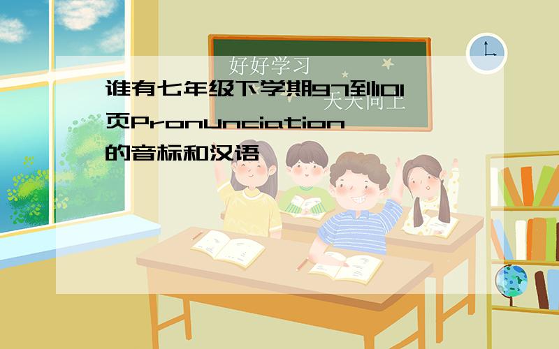 谁有七年级下学期97到101页Pronunciation的音标和汉语