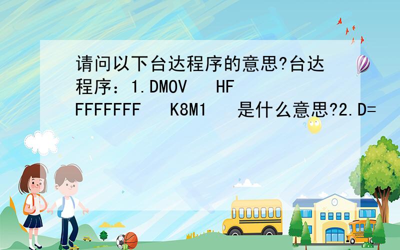 请问以下台达程序的意思?台达程序：1.DMOV   HFFFFFFFF   K8M1   是什么意思?2.D=     K8M87       K0     是什么意思?3.MOV    K2M1        K2Y0   是什么意思? 4.DMOV   K8M7        K8Y20  是什么意思?求教!·····我要