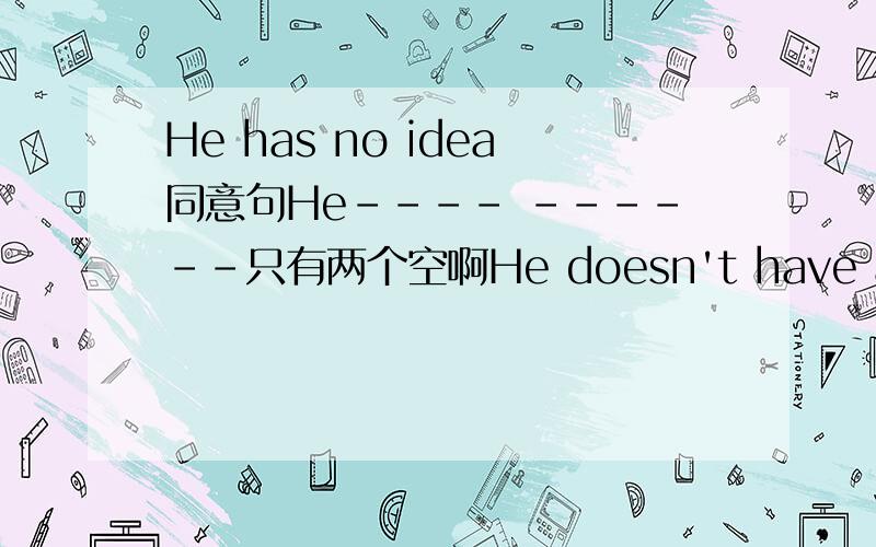 He has no idea同意句He---- ------只有两个空啊He doesn't have any idea.这个我也知道！