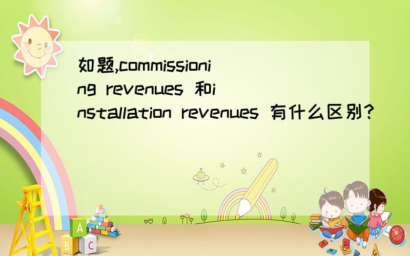 如题,commissioning revenues 和installation revenues 有什么区别?