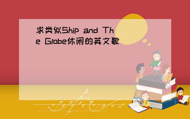 求类似Ship and The Globe休闲的英文歌