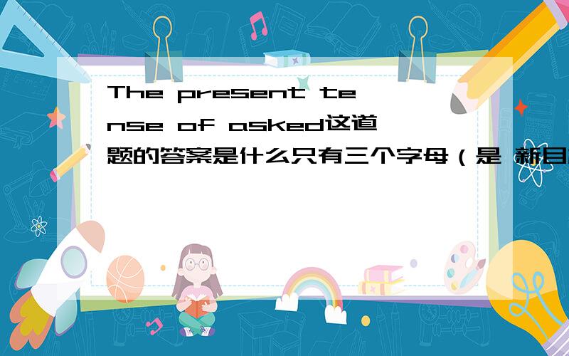 The present tense of asked这道题的答案是什么只有三个字母（是 新目标 ）