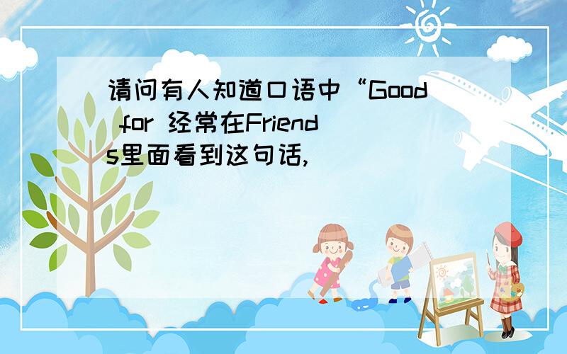 请问有人知道口语中“Good for 经常在Friends里面看到这句话,