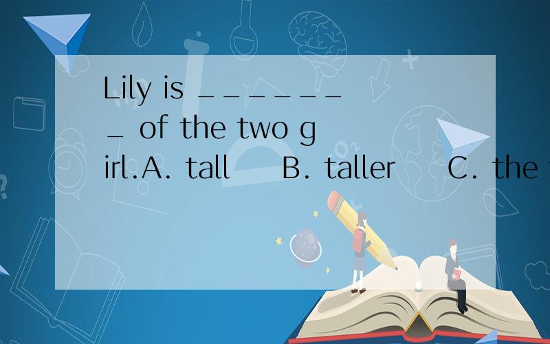Lily is _______ of the two girl.A. tall     B. taller     C. the taller     D. the tallest