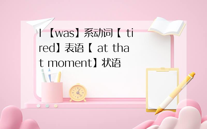 I 【was】系动词【 tired】表语【 at that moment】状语