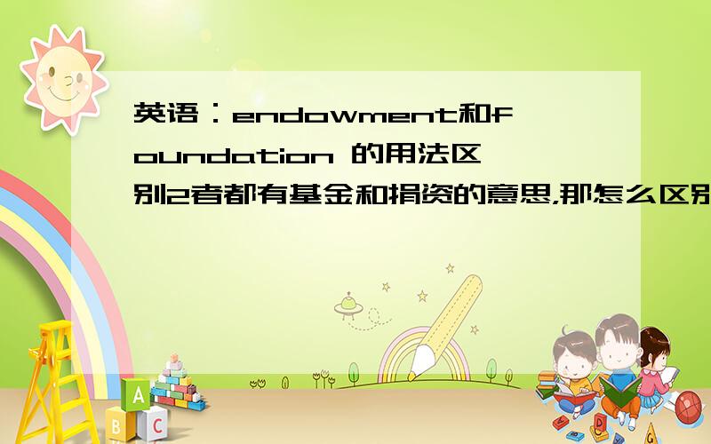 英语：endowment和foundation 的用法区别2者都有基金和捐资的意思，那怎么区别用他们呢？