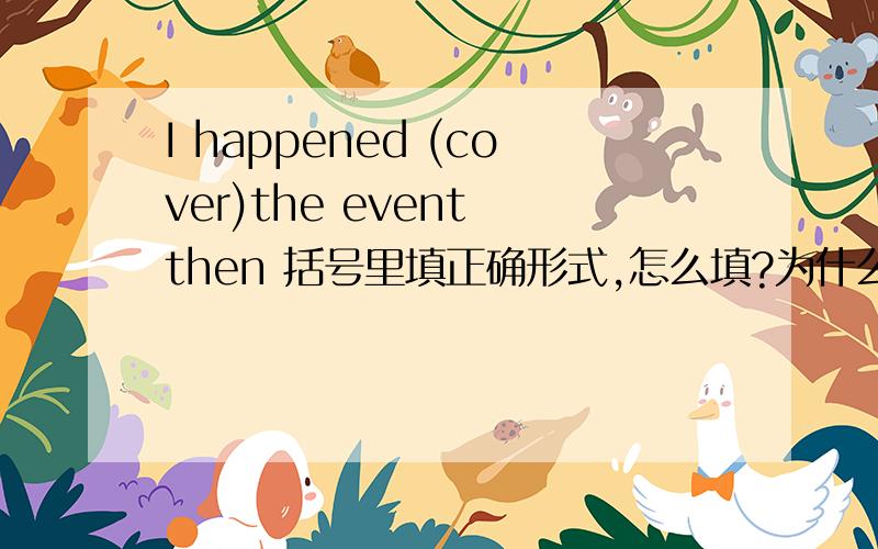 I happened (cover)the event then 括号里填正确形式,怎么填?为什么?