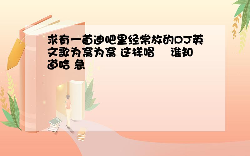 求有一首迪吧里经常放的DJ英文歌为窝为窝 这样唱嘚 谁知道哈 急