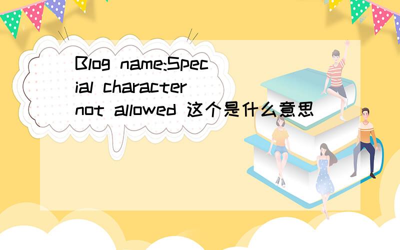 Blog name:Special character not allowed 这个是什么意思