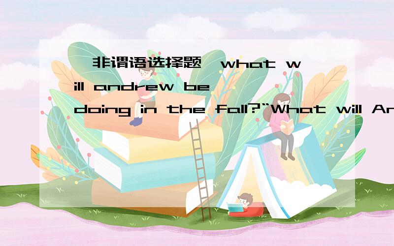 【非谓语选择题】what will andrew be doing in the fall?“What will Andrew be doing in the fall?”“（　）maths at a private school.“A.To teachB.TeachingC.To be teachingD.Be teaching但我选A,这不是将来时嘛?为什么不选A?