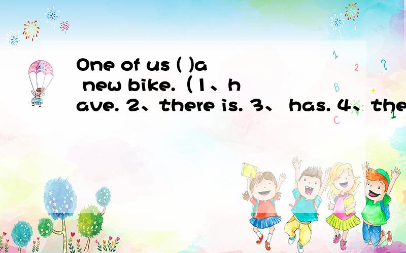 One of us ( )a new bike.（1、have. 2、there is. 3、 has. 4、there are）