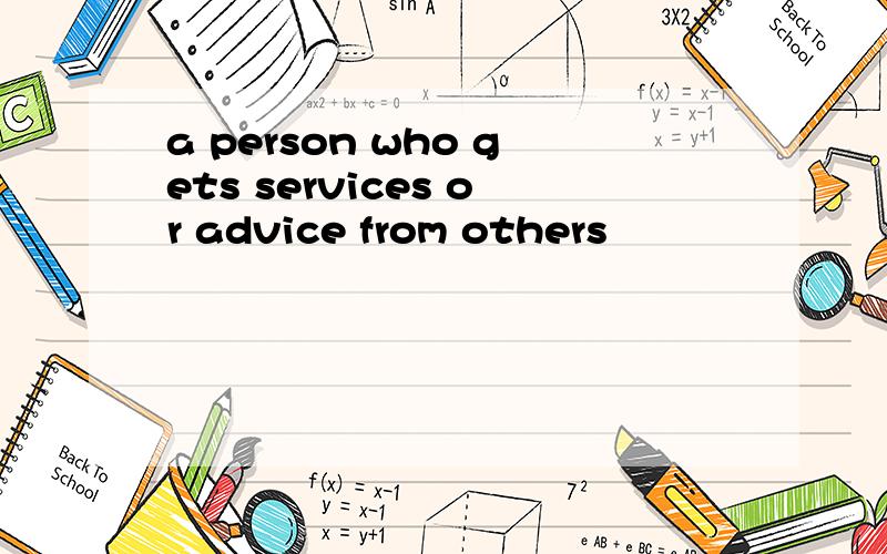 a person who gets services or advice from others