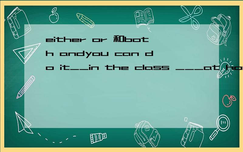 either or 和both andyou can do it__in the class ___at home.答案是either or ,both and为什么不行