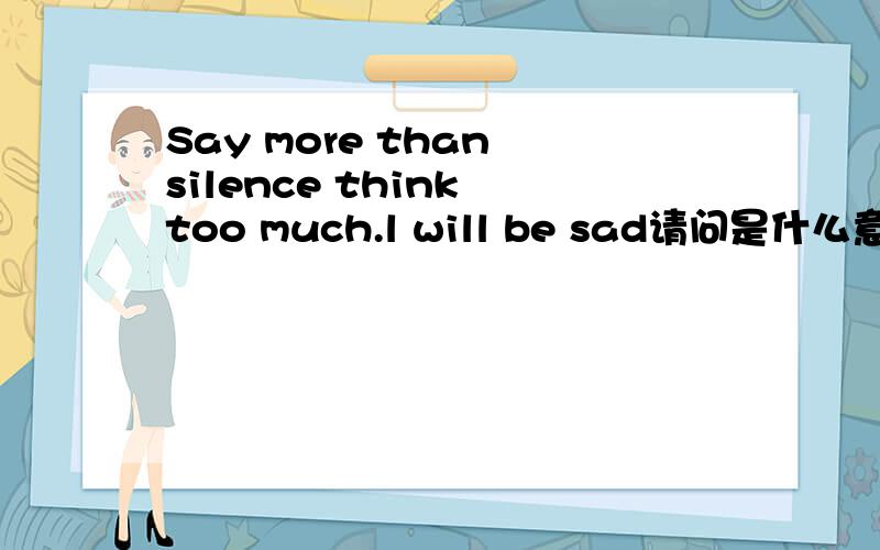 Say more than silence think too much.l will be sad请问是什么意思?