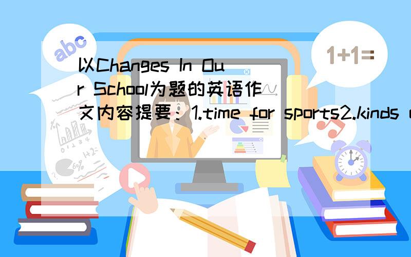 以Changes In Our School为题的英语作文内容提要：1.time for sports2.kinds of sports3.change of students’ health and study4.change of school life80词左右初三水平就行