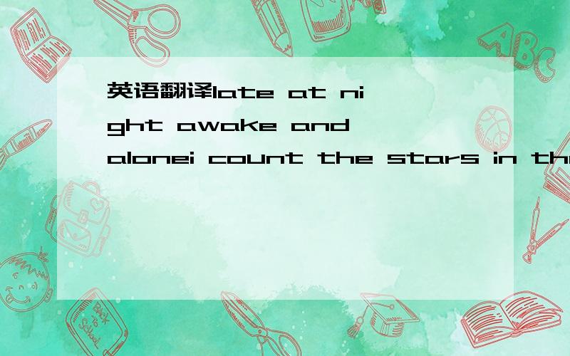 英语翻译late at night awake and alonei count the stars in the skyevery cloud that rolls byand i think of you i wisper,i wishwith everything that i amill do all that i cantcause baby i,never thought i would seethat baby you,mean the whole world to