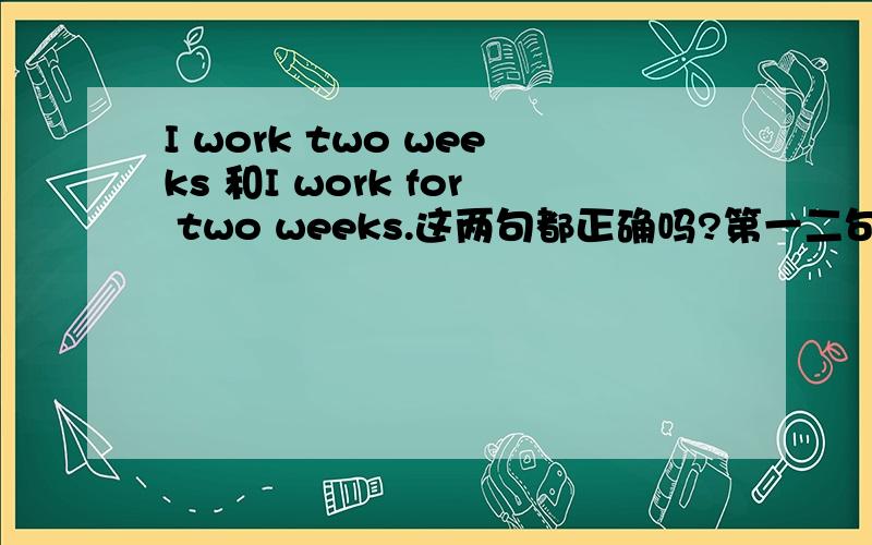 I work two weeks 和I work for two weeks.这两句都正确吗?第一二句有什么意思上的差别吗?