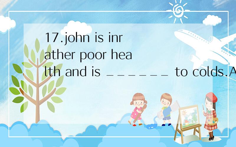 17.john is inrather poor health and is ______ to colds.A)favourableB)subjectC)oppisiteD)significant