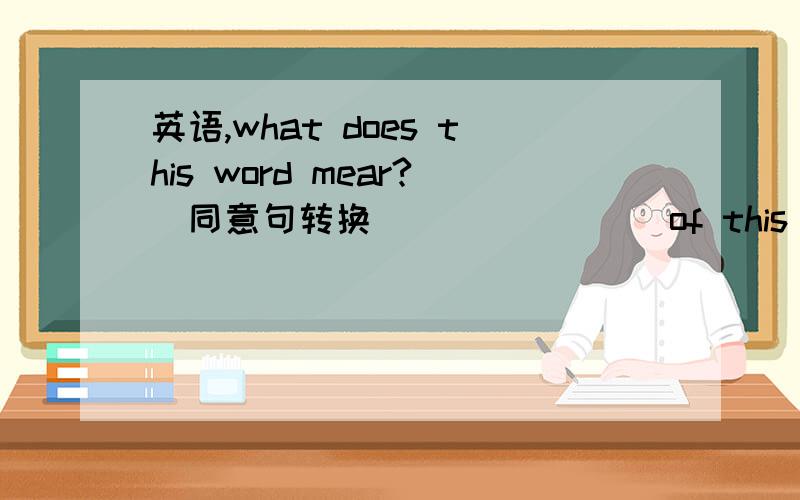 英语,what does this word mear?(同意句转换）＿＿ ＿＿ ＿＿of this word?