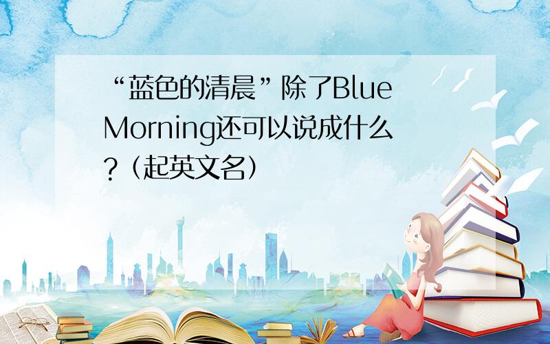 “蓝色的清晨”除了Blue Morning还可以说成什么?（起英文名）