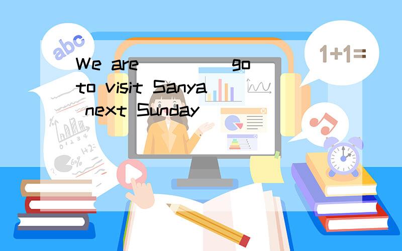 We are____(go)to visit Sanya next Sunday