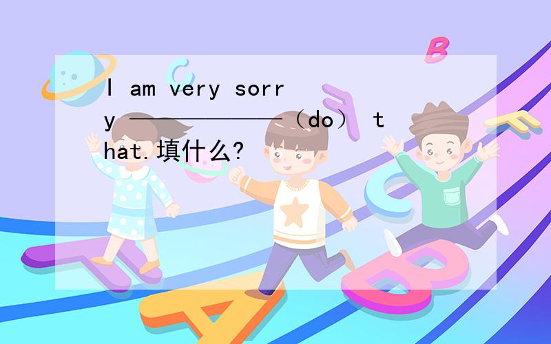 I am very sorry ——————（do） that.填什么?