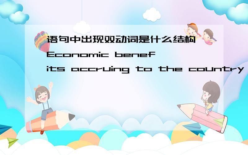 语句中出现双动词是什么结构 Economic benefits accruing to the country from the tourisombenefit 是动词,accrue +ing 形式这是什么用法?