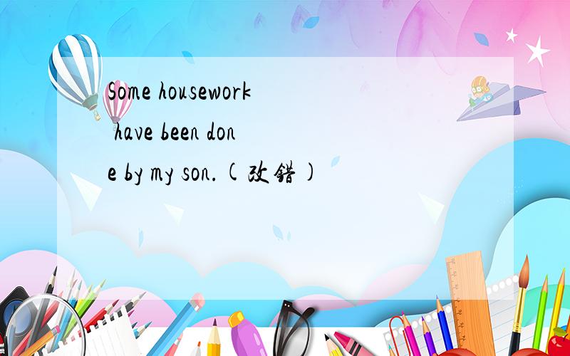 Some housework have been done by my son.(改错)