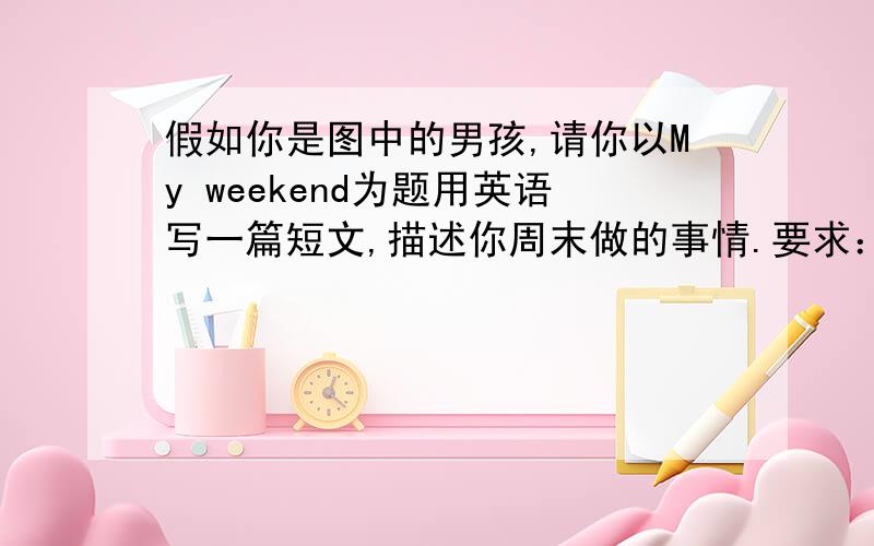 假如你是图中的男孩,请你以My weekend为题用英语写一篇短文,描述你周末做的事情.要求：1,使假如你是图中的男孩,请你以My weekend为题用英语写一篇短文,描述你周末做的事情.要求：1,使用第一