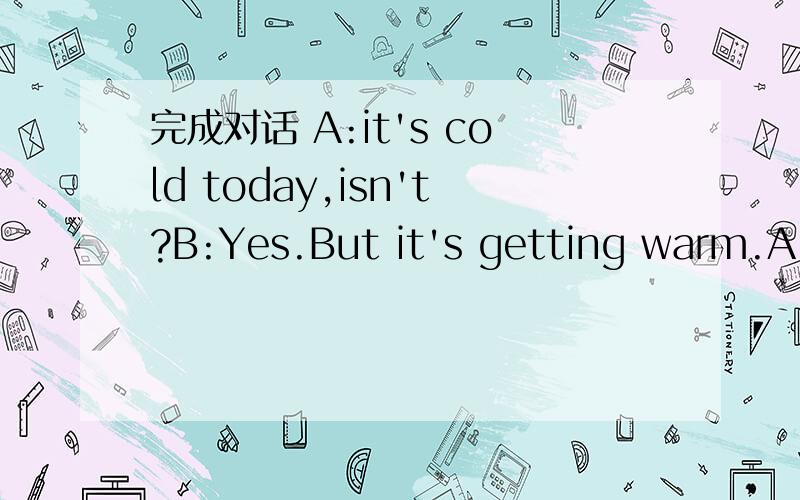 完成对话 A:it's cold today,isn't?B:Yes.But it's getting warm.A:What are you going to do?(接下面）B:__________A:Skating?____________B:On the lake over there.It's icy now.A:But there is a notice there.B:__________________A:Oh,it says the ice on