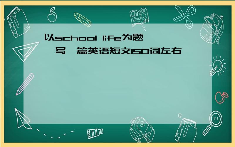 以school life为题,写一篇英语短文150词左右