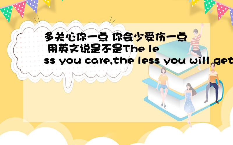 多关心你一点 你会少受伤一点 用英文说是不是The less you care,the less you will get hurt ..如果不是