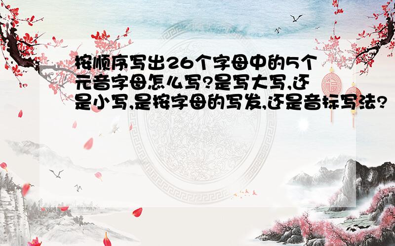 按顺序写出26个字母中的5个元音字母怎么写?是写大写,还是小写,是按字母的写发,还是音标写法?（在四线三格中,就四条线）该怎么写?