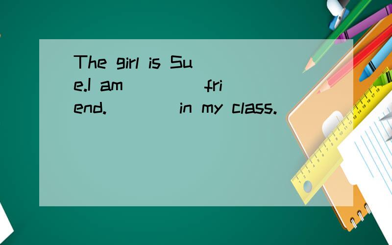 The girl is Sue.I am ____friend.____in my class.