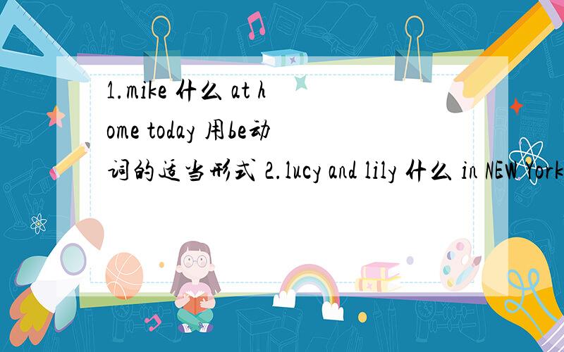 1.mike 什么 at home today 用be动词的适当形式 2.lucy and lily 什么 in NEW York city last month