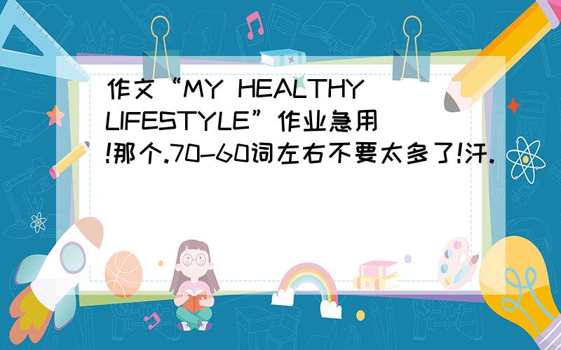 作文“MY HEALTHY LIFESTYLE”作业急用!那个.70-60词左右不要太多了!汗.