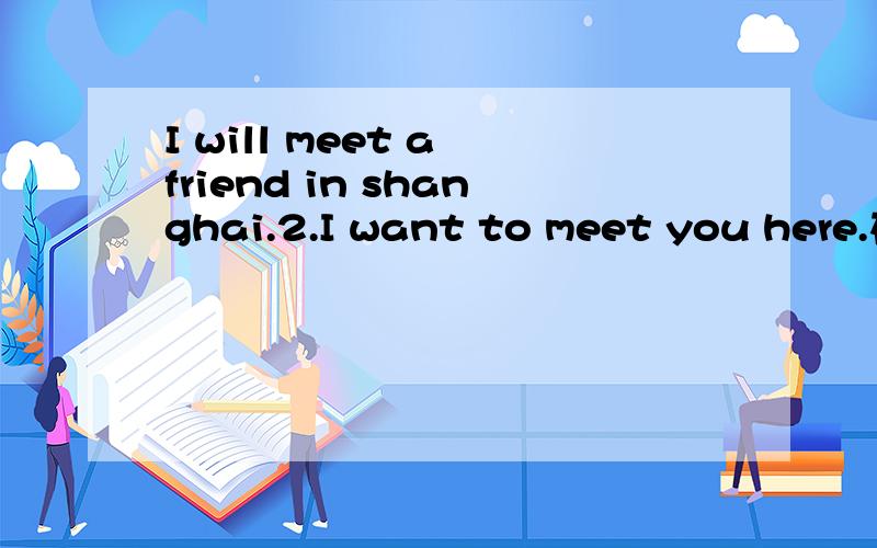 I will meet a friend in shanghai.2.I want to meet you here.在这里,不需要用in here