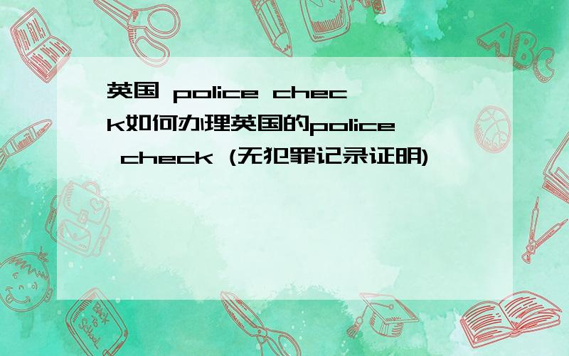 英国 police check如何办理英国的police check (无犯罪记录证明)