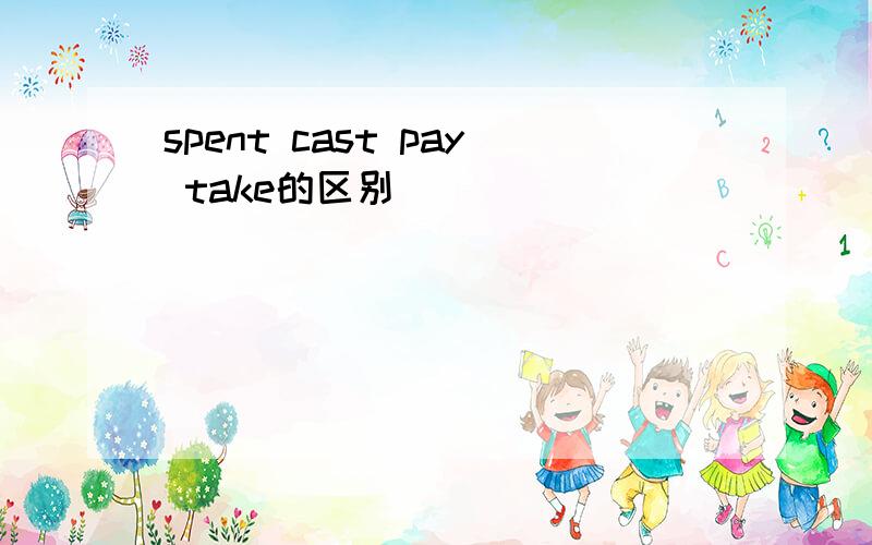 spent cast pay take的区别