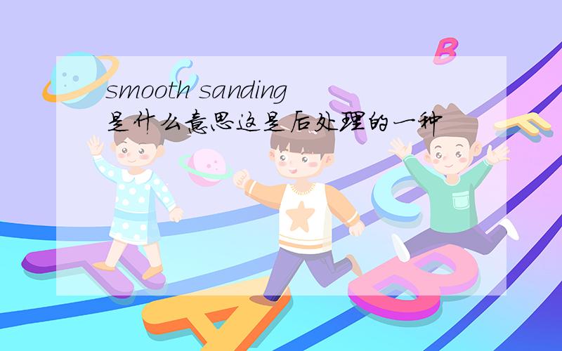 smooth sanding是什么意思这是后处理的一种