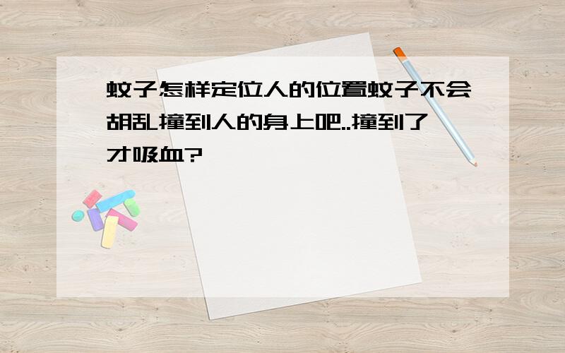 蚊子怎样定位人的位置蚊子不会胡乱撞到人的身上吧..撞到了才吸血?