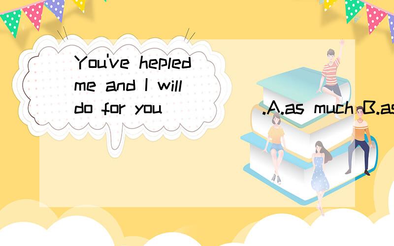 You've hepled me and I will do for you _____.A.as much B.as many C.as much as D.as many as怎么选?