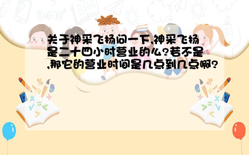 关于神采飞扬问一下,神采飞扬是二十四小时营业的么?若不是,那它的营业时间是几点到几点啊?