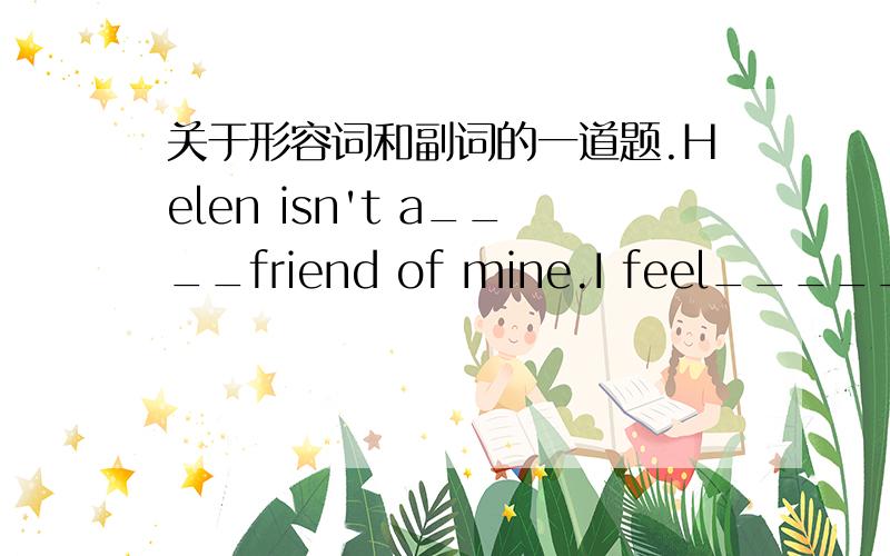 关于形容词和副词的一道题.Helen isn't a____friend of mine.I feel_____sorry foe her.A.true,true B.truly,true C.true,truly D.truly,truly马上要,急