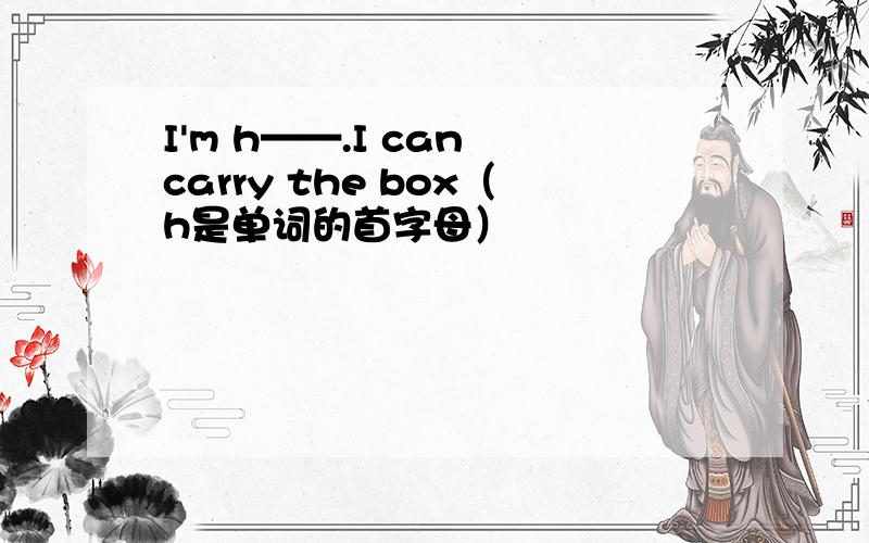 I'm h——.I can carry the box（h是单词的首字母）