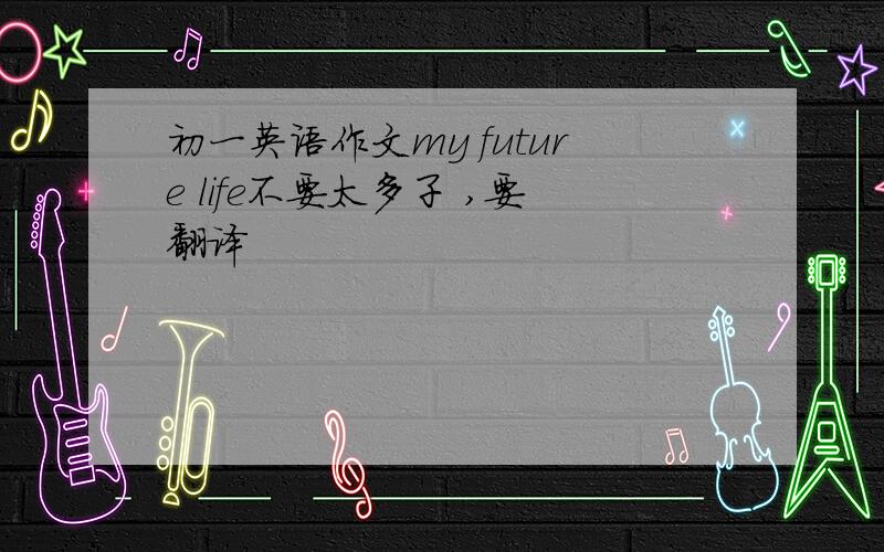 初一英语作文my future life不要太多子 ,要翻译