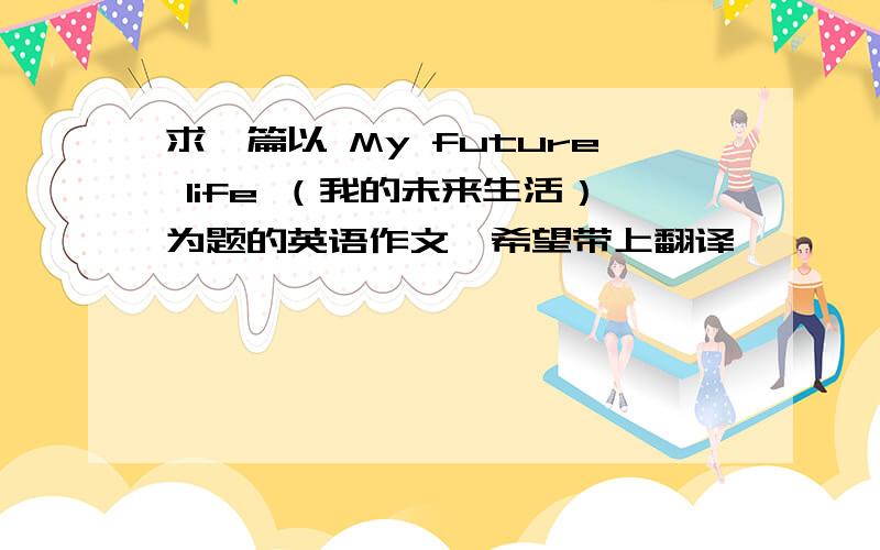 求一篇以 My future life （我的未来生活）为题的英语作文,希望带上翻译
