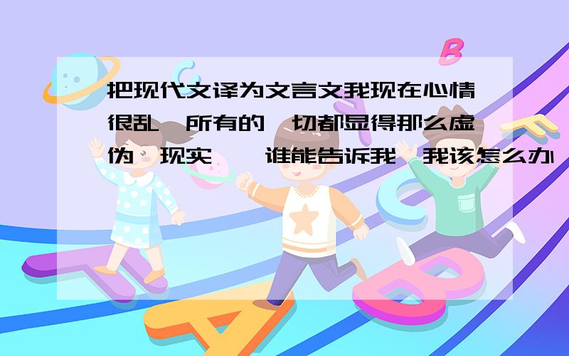 把现代文译为文言文我现在心情很乱、所有的一切都显得那么虚伪、现实、、谁能告诉我,我该怎么办、该何去何从