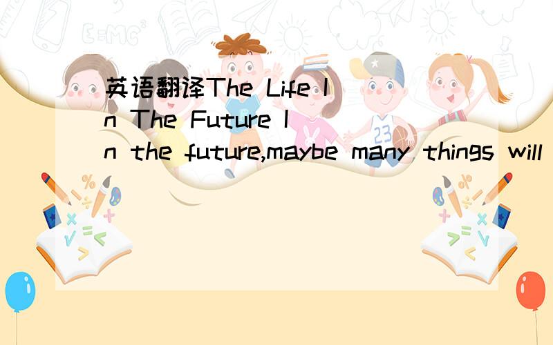 英语翻译The Life In The Future In the future,maybe many things will change.For example,the computers will be used over the world.The people cannot live without the computers.And the people needn't go out for shopping.The computers instead of the