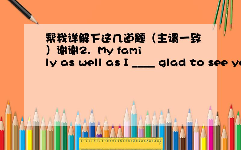 帮我详解下这几道题（主谓一致）谢谢2.  My family as well as I ____ glad to see you.        A. was    B. is     C. are        D. am4.  There are two roads and either _____ to the station. A. is leading     B. are leading   C. lead   D.